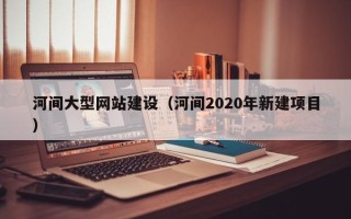 保山河间大型网站建设（河间2020年新建项目）