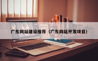 保山广东网站建设推荐（广东网站开发项目）