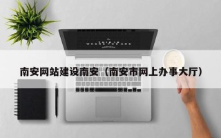 保山南安网站建设南安（南安市网上办事大厅）