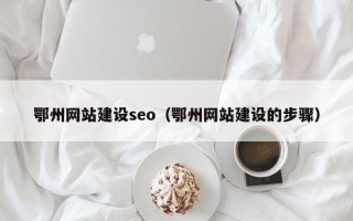 保山鄂州网站建设seo（鄂州网站建设的步骤）