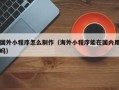 保山国外小程序怎么制作（海外小程序能在国内用吗）