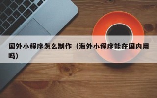 保山国外小程序怎么制作（海外小程序能在国内用吗）