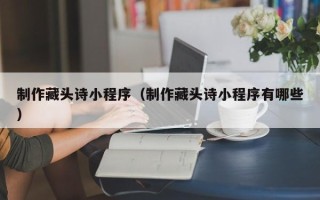 保山制作藏头诗小程序（制作藏头诗小程序有哪些）