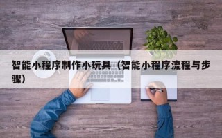 保山智能小程序制作小玩具（智能小程序流程与步骤）